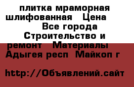 плитка мраморная шлифованная › Цена ­ 200 - Все города Строительство и ремонт » Материалы   . Адыгея респ.,Майкоп г.